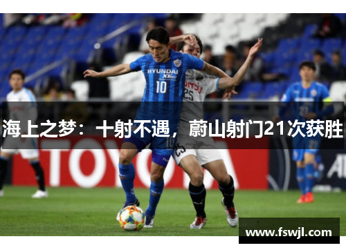 海上之梦：十射不遇，蔚山射门21次获胜